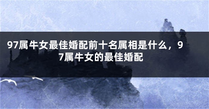 97属牛女最佳婚配前十名属相是什么，97属牛女的最佳婚配