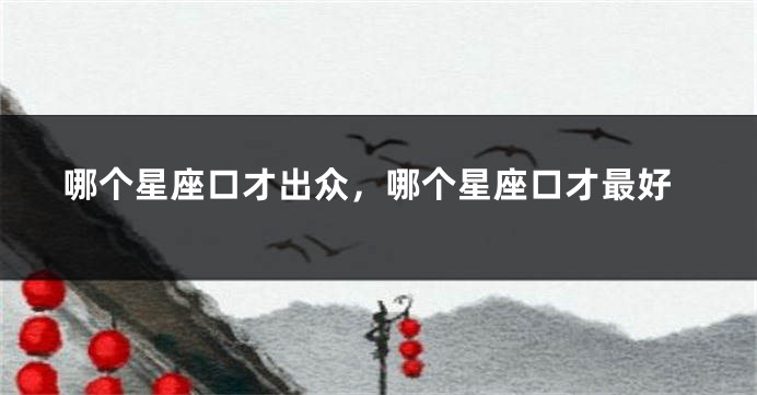 哪个星座口才出众，哪个星座口才最好