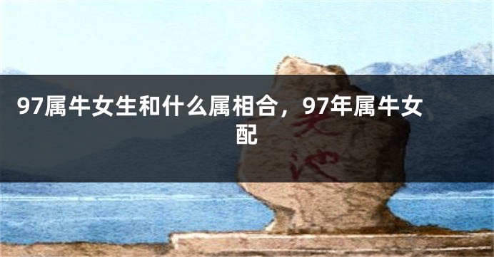 97属牛女生和什么属相合，97年属牛女配