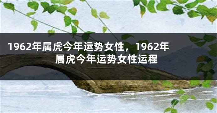 1962年属虎今年运势女性，1962年属虎今年运势女性运程