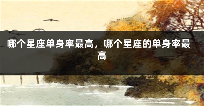 哪个星座单身率最高，哪个星座的单身率最高
