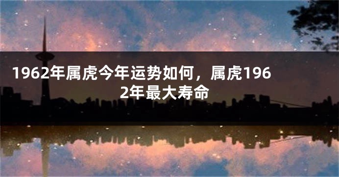 1962年属虎今年运势如何，属虎1962年最大寿命