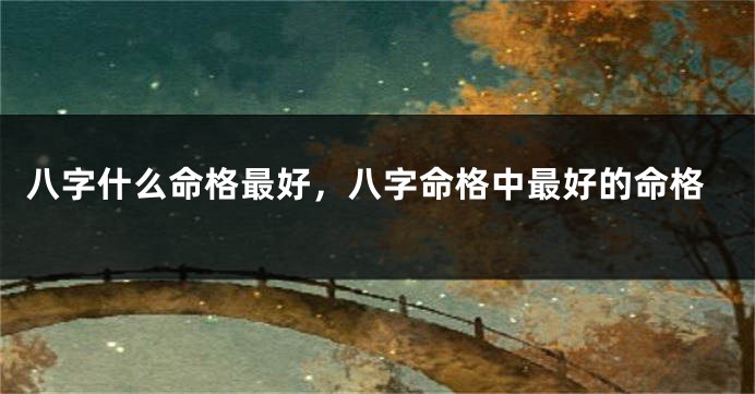 八字什么命格最好，八字命格中最好的命格