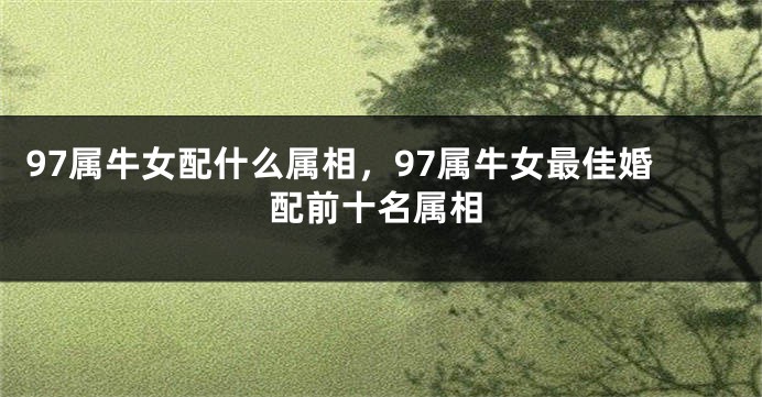 97属牛女配什么属相，97属牛女最佳婚配前十名属相