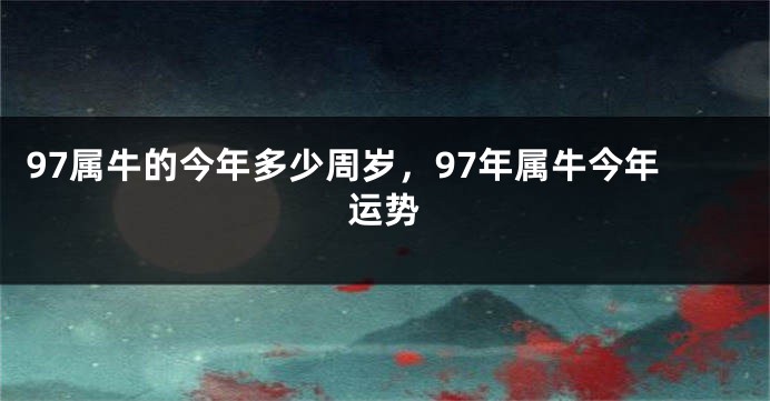 97属牛的今年多少周岁，97年属牛今年运势