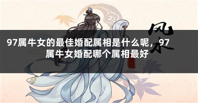 97属牛女的最佳婚配属相是什么呢，97属牛女婚配哪个属相最好