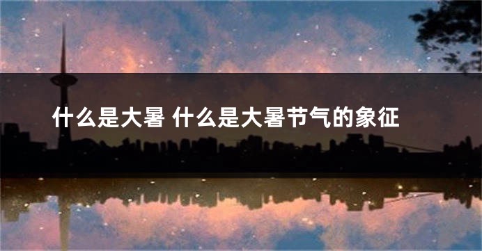什么是大暑 什么是大暑节气的象征