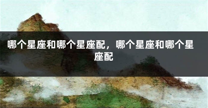 哪个星座和哪个星座配，哪个星座和哪个星座配