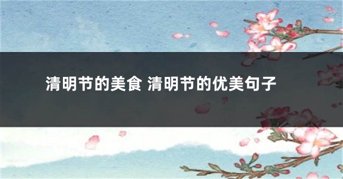 清明节的美食 清明节的优美句子