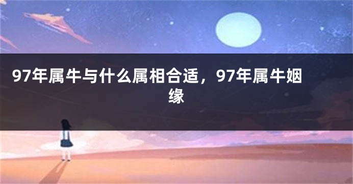 97年属牛与什么属相合适，97年属牛姻缘