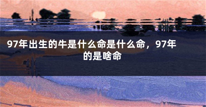 97年出生的牛是什么命是什么命，97年的是啥命