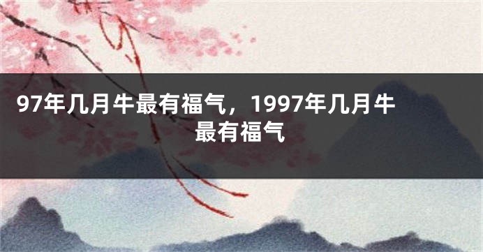 97年几月牛最有福气，1997年几月牛最有福气