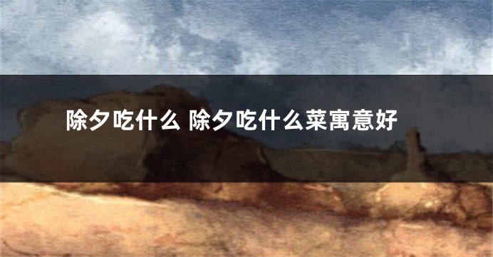 除夕吃什么 除夕吃什么菜寓意好