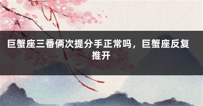 巨蟹座三番俩次提分手正常吗，巨蟹座反复推开