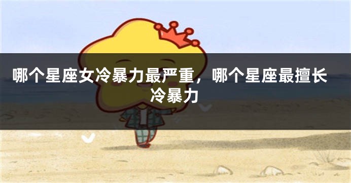 哪个星座女冷暴力最严重，哪个星座最擅长冷暴力