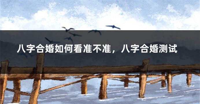 八字合婚如何看准不准，八字合婚测试
