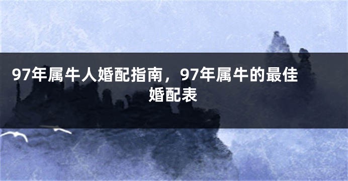 97年属牛人婚配指南，97年属牛的最佳婚配表