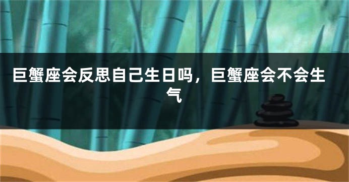 巨蟹座会反思自己生日吗，巨蟹座会不会生气
