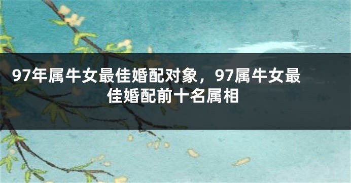 97年属牛女最佳婚配对象，97属牛女最佳婚配前十名属相