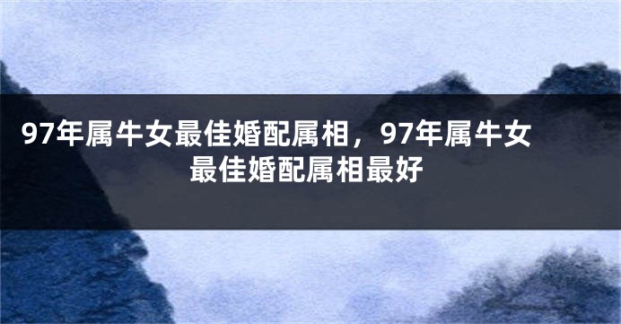 97年属牛女最佳婚配属相，97年属牛女最佳婚配属相最好