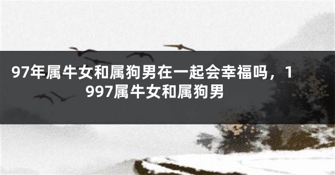 97年属牛女和属狗男在一起会幸福吗，1997属牛女和属狗男