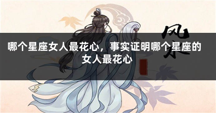 哪个星座女人最花心，事实证明哪个星座的女人最花心