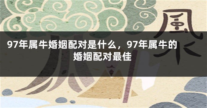97年属牛婚姻配对是什么，97年属牛的婚姻配对最佳