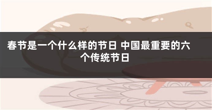 春节是一个什么样的节日 中国最重要的六个传统节日