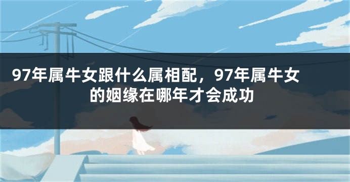 97年属牛女跟什么属相配，97年属牛女的姻缘在哪年才会成功