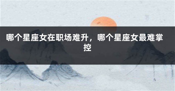 哪个星座女在职场难升，哪个星座女最难掌控
