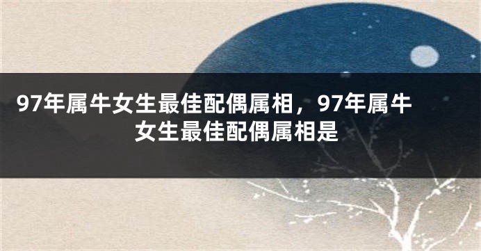 97年属牛女生最佳配偶属相，97年属牛女生最佳配偶属相是