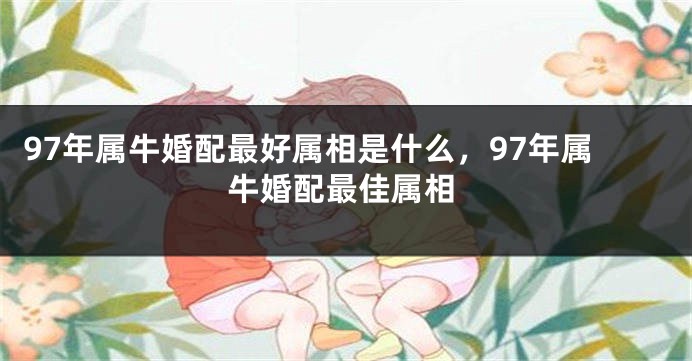 97年属牛婚配最好属相是什么，97年属牛婚配最佳属相