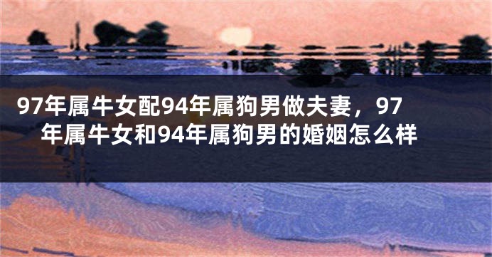 97年属牛女配94年属狗男做夫妻，97年属牛女和94年属狗男的婚姻怎么样