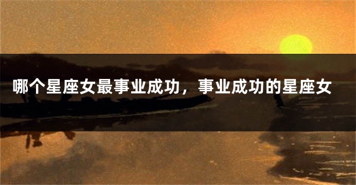 哪个星座女最事业成功，事业成功的星座女