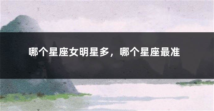 哪个星座女明星多，哪个星座最准