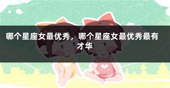 哪个星座女最优秀，哪个星座女最优秀最有才华