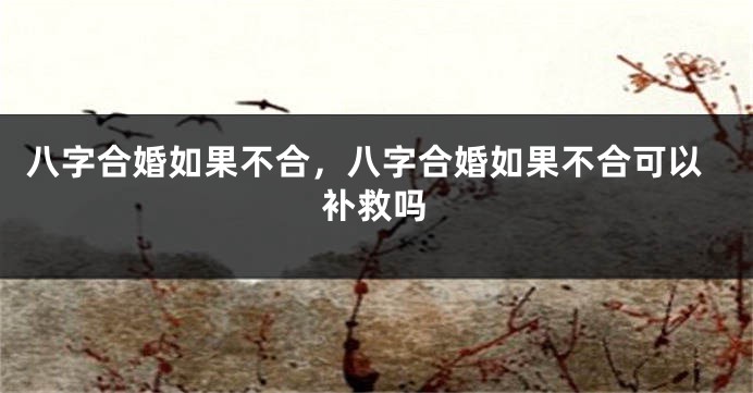 八字合婚如果不合，八字合婚如果不合可以补救吗
