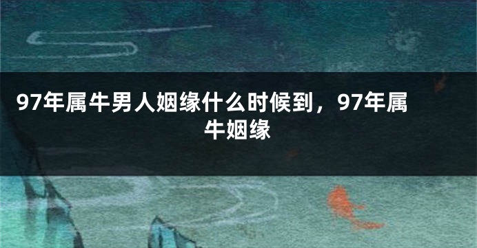 97年属牛男人姻缘什么时候到，97年属牛姻缘