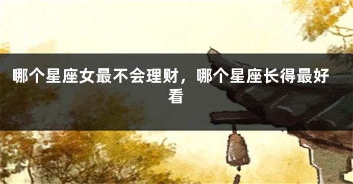 哪个星座女最不会理财，哪个星座长得最好看