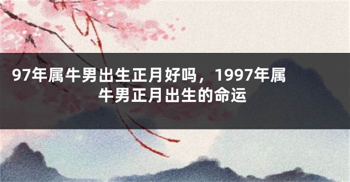 97年属牛男出生正月好吗，1997年属牛男正月出生的命运