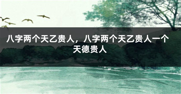 八字两个天乙贵人，八字两个天乙贵人一个天德贵人