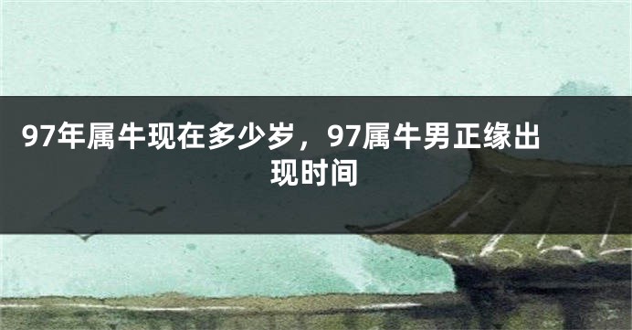 97年属牛现在多少岁，97属牛男正缘出现时间