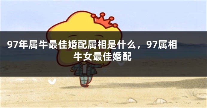 97年属牛最佳婚配属相是什么，97属相牛女最佳婚配