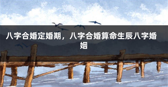 八字合婚定婚期，八字合婚算命生辰八字婚姻