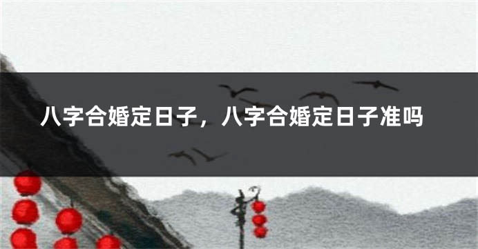 八字合婚定日子，八字合婚定日子准吗