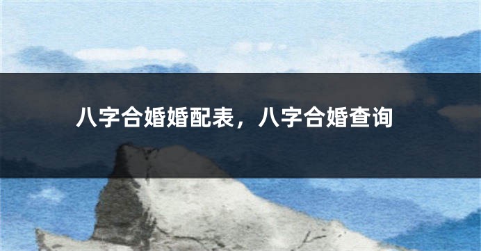 八字合婚婚配表，八字合婚查询