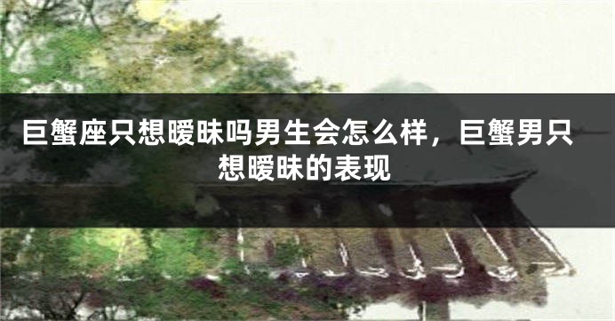 巨蟹座只想暧昧吗男生会怎么样，巨蟹男只想暧昧的表现
