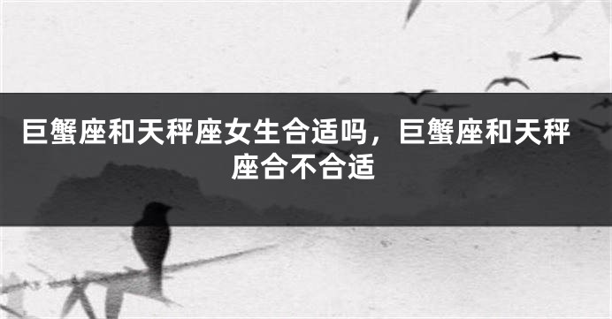 巨蟹座和天秤座女生合适吗，巨蟹座和天秤座合不合适
