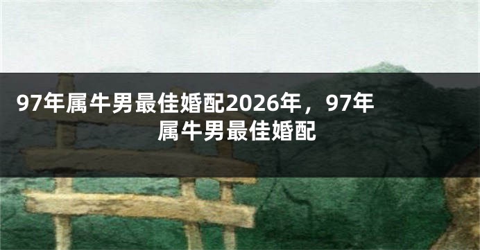 97年属牛男最佳婚配2026年，97年属牛男最佳婚配