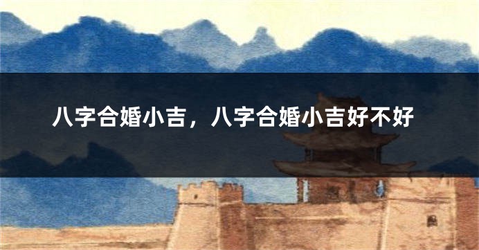 八字合婚小吉，八字合婚小吉好不好
